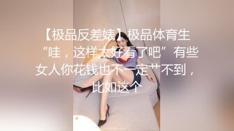 【极品反差婊】极品体育生 “哇，这样太好看了吧”有些女人你花钱也不一定艹不到，比如这个