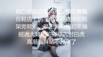 前凸後翹白皙清純女學生兼職在鞋店上班，和店長直接在鞋架旁開炮，學生妹被抱起來操 經過大雞吧的摧殘内射白虎 高潮發抖站不起來了