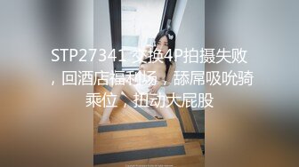 STP27341 交换4P拍摄失败，回酒店福利场，舔屌吸吮骑乘位，扭动大屁股