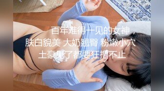 ❤️❤️百年难得一见的女神，肤白貌美 大奶翘臀 粉嫩小穴 土豪见了都要狂撸不止