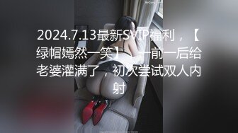 2024.7.13最新SVIP福利，【绿帽嫣然一笑】，一前一后给老婆灌满了，初次尝试双人内射