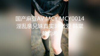 国产麻豆AV MCY MCY0014 淫乱亲兄妹真实3P做爱 韩棠 赖畇希