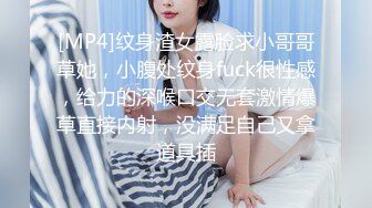 [MP4]纹身渣女露脸求小哥哥草她，小腹处纹身fuck很性感，给力的深喉口交无套激情爆草直接内射，没满足自己又拿道具插