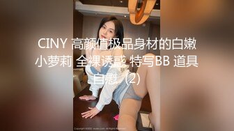 CINY 高颜值极品身材的白嫩小萝莉 全裸诱惑 特写BB 道具自慰  (2)