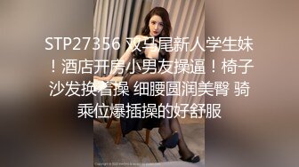 STP27356 双马尾新人学生妹！酒店开房小男友操逼！椅子沙发换着操 细腰圆润美臀 骑乘位爆插操的好舒服