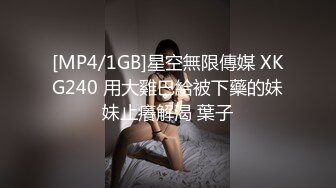 [MP4/1GB]星空無限傳媒 XKG240 用大雞巴給被下藥的妹妹止癢解渴 葉子