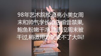 98年艺术院校漂亮小美女周末和帅气学长酒店偷尝禁果,鲍鱼粉嫩干净,应该没周末被干过,稍微用力就受不了大叫!