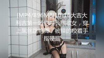 [MP4/896MB]10-16大吉大利吉第一场约啪长腿欲女，穿上黑丝跳艳舞，被操的咬着手指硬挺