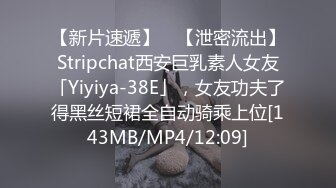 【新片速遞】 ✨【泄密流出】Stripchat西安巨乳素人女友「Yiyiya-38E」，女友功夫了得黑丝短裙全自动骑乘上位[143MB/MP4/12:09]