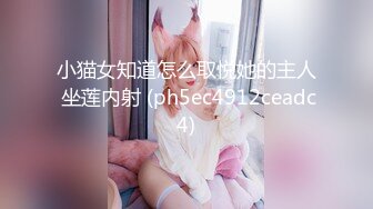 小猫女知道怎么取悦她的主人 坐莲内射 (ph5ec4912ceadc4)