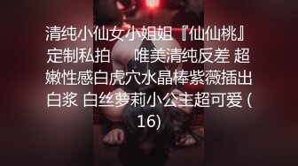 清纯小仙女小姐姐『仙仙桃』定制私拍❤️唯美清纯反差 超嫩性感白虎穴水晶棒紫薇插出白浆 白丝萝莉小公主超可爱 (16)