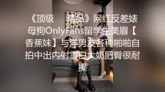 《顶级㊙️精品》网红反差婊母狗OnlyFans留学生美眉【香蕉妹】与洋男友各种啪啪自拍中出内射雪白大奶肥臀很耐操