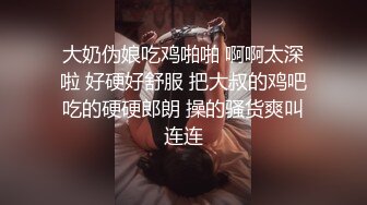 大奶伪娘吃鸡啪啪 啊啊太深啦 好硬好舒服 把大叔的鸡吧吃的硬硬郎朗 操的骚货爽叫连连