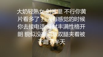 大奶轻熟女 射嘴里 不行你黄片看多了 扫兴有感觉的时候你去接电话 身材丰满性格开朗 貌似没操满意双腿夹着被子蹭了半天