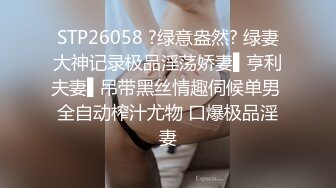 STP26058 ?绿意盎然? 绿妻大神记录极品淫荡娇妻▌亨利夫妻▌吊带黑丝情趣伺候单男 全自动榨汁尤物 口爆极品淫妻