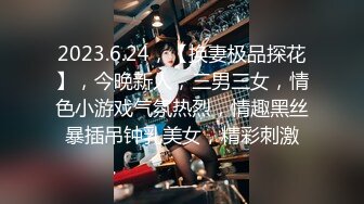 2023.6.24，【换妻极品探花】，今晚新人，三男三女，情色小游戏气氛热烈，情趣黑丝暴插吊钟乳美女，精彩刺激