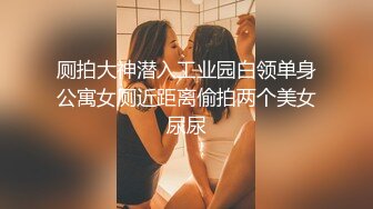 厕拍大神潜入工业园白领单身公寓女厕近距离偷拍两个美女尿尿