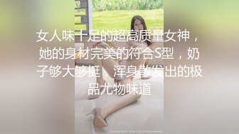 女人味十足的超高质量女神，她的身材完美的符合S型，奶子够大够挺，浑身散发出的极品尤物味道