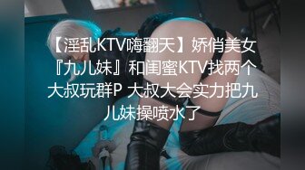 【淫乱KTV嗨翻天】娇俏美女『九儿妹』和闺蜜KTV找两个大叔玩群P 大叔大会实力把九儿妹操喷水了