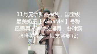 11月无水新品福利，国宝级最美奶王【AlinaMei】号称最懂男人的性交淫具，各种露脸唯美性爱，视觉盛宴 (2)