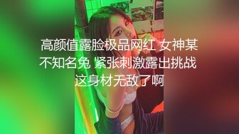 高颜值露脸极品网红 女神某不知名兔 紧张刺激露出挑战 这身材无敌了啊