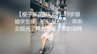 【瘦子探花梦幻馆】19岁眼镜学生妹，极品反差婊，乖乖女脱光了释放淫欲，颜射花样不少