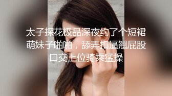 太子探花极品深夜约了个短裙萌妹子啪啪，舔弄扣逼翘屁股口交上位骑乘猛操