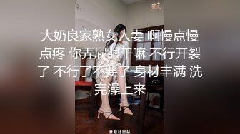 大奶良家熟女人妻 啊慢点慢点疼 你弄屁眼干嘛 不行开裂了 不行了不要了 身材丰满 洗完澡上来