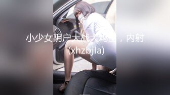 小少女阴户大战大鸡巴，内射 (xhzbjla)