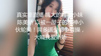 真实非直播 嗨大的精神小妹 陈美娇 以被一屋子的精神小伙轮操！屌多逼少都争着操，大喊我爱娇娇