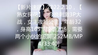 【新片速遞】2022.2.10，【熟女探花】，今晚刺激3P大战，女主夜场公主，年龄32，身高165，轮番上场，需要两个小伙的滋润[252MB/MP4/33:40]