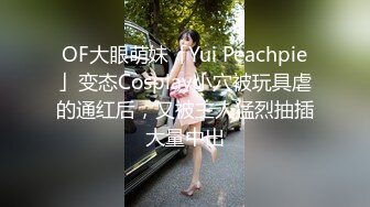 OF大眼萌妹「Yui Peachpie」变态Cosplay小穴被玩具虐的通红后，又被主人猛烈抽插大量中出