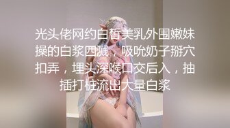 光头佬网约白皙美乳外围嫩妹操的白浆四溅，吸吮奶子掰穴扣弄，埋头深喉口交后入，抽插打桩流出大量白浆