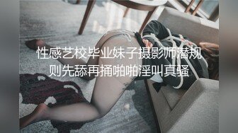 性感艺校毕业妹子摄影师潜规则先舔再捅啪啪淫叫真骚