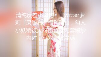 清纯反差小母狗❤️Twitter萝莉『呆胶布』福利私拍，勾人小妖精被大鸡巴爸爸无套爆炒内射，小穴穴被灌满