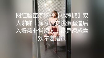 网红脸苗条妹子【小辣椒】双人啪啪，深喉口交跳蛋塞逼后入爆菊非常诱人，很是诱惑喜欢不要错过