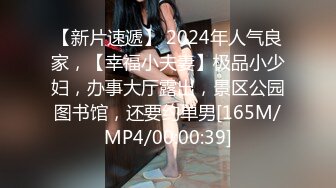 【新片速遞】 2024年人气良家，【幸福小夫妻】极品小少妇，办事大厅露出，景区公园图书馆，还要约单男[165M/MP4/00:00:39]