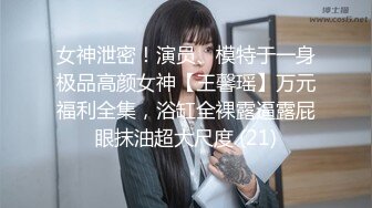 女神泄密！演员、模特于一身极品高颜女神【王馨瑶】万元福利全集，浴缸全裸露逼露屁眼抹油超大尺度 (21)