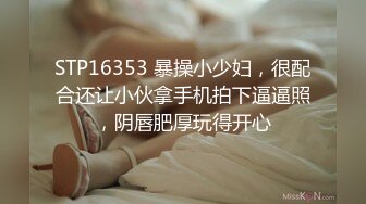 STP16353 暴操小少妇，很配合还让小伙拿手机拍下逼逼照，阴唇肥厚玩得开心