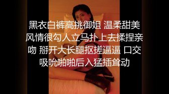 黑衣白裤高挑御姐 温柔甜美风情很勾人立马扑上去揉捏亲吻 掰开大长腿抠搓逼逼 口交吸吮啪啪后入猛插耸动