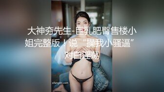 大神夯先生-巨乳肥臀售楼小姐完整版！说“操我小骚逼”对白淫荡