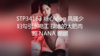 STP34163 糖心Vlog 风骚少妇勾引水电工 操她的大肥肉鲍 NANA 娜娜