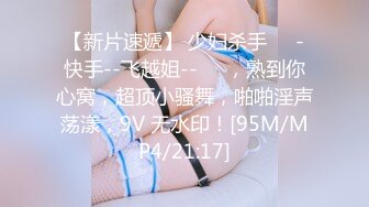 【新片速遞】 少妇杀手❤️-快手--飞越姐--❤️，熟到你心窝，超顶小骚舞，啪啪淫声荡漾，9V 无水印！[95M/MP4/21:17]