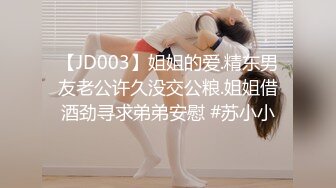 【JD003】姐姐的爱.精东男友老公许久没交公粮.姐姐借酒劲寻求弟弟安慰 #苏小小