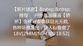 【新片速遞】&nbsp;&nbsp;❣️推荐❣️户外露出骚逼【娇娇】全裸行走收获目光无数,各种场景露出，路人都看傻了18V[298M/MP4/00:18:52]