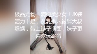 极品尤物！清纯美少女！JK装活力十足，贫乳嫩穴被胖大叔爆操，带上链子项圈，妹子更喜欢玩跳蛋