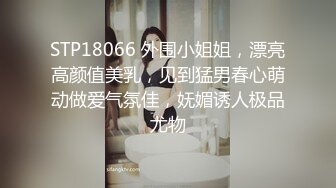 STP18066 外围小姐姐，漂亮高颜值美乳，见到猛男春心萌动做爱气氛佳，妩媚诱人极品尤物