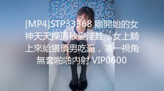 [MP4]STP33368 剛開始的女神天天操逼秒變淫娃，女上騎上來給猥瑣男吃逼，第一視角無套啪啪內射 VIP0600