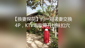 【换妻探花】约一对夫妻交换4P，KTV唱歌撕开丝袜扣穴