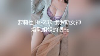 萝莉社 lls-239 俄罗斯女神 爆乳姐姐的诱惑